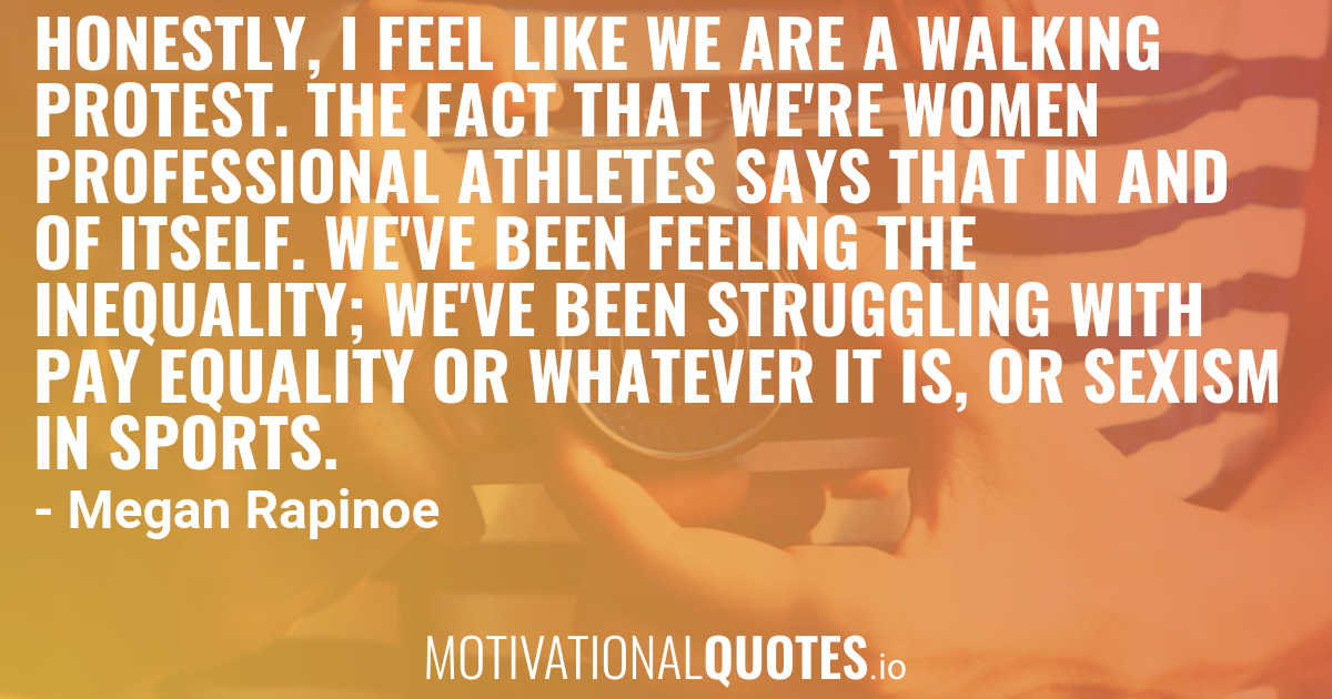 Honestly I Feel Like We Are A Walking Protest The Fact That We Re Women Professional Athletes Says That In And Of Itself We Ve Been Feeling The Inequality We Ve Been Struggling With Pay
